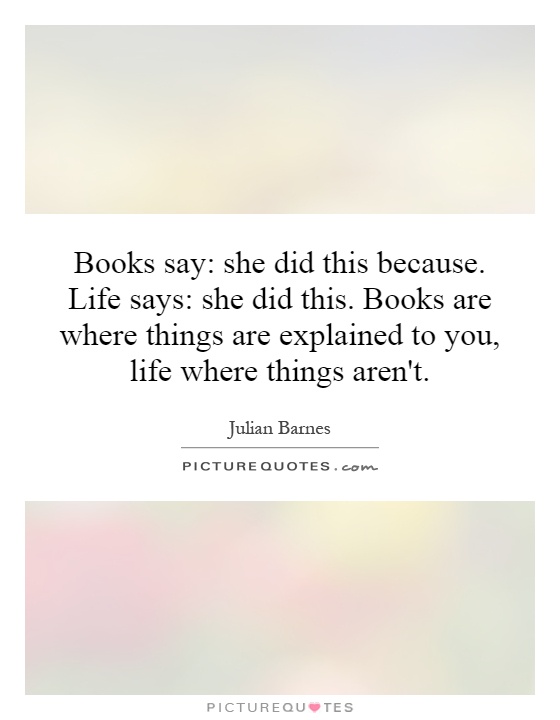 Books say: she did this because. Life says: she did this. Books are where things are explained to you, life where things aren't Picture Quote #1
