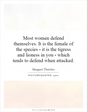 Most women defend themselves. It is the female of the species - it is the tigress and lioness in you - which tends to defend when attacked Picture Quote #1