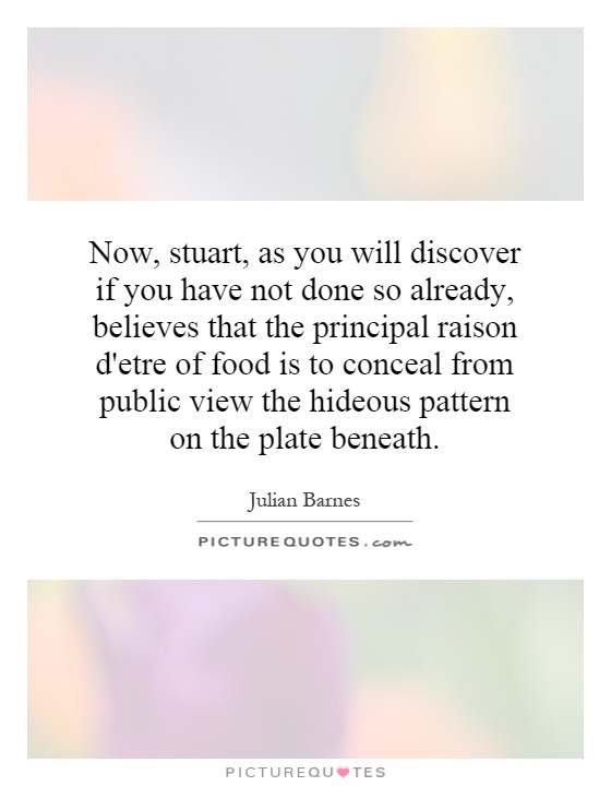 Now, stuart, as you will discover if you have not done so already, believes that the principal raison d'etre of food is to conceal from public view the hideous pattern on the plate beneath Picture Quote #1