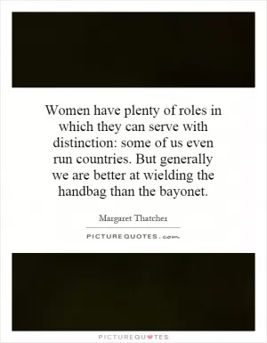 Women have plenty of roles in which they can serve with distinction: some of us even run countries. But generally we are better at wielding the handbag than the bayonet Picture Quote #1