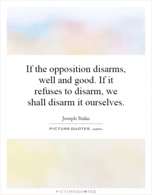 If the opposition disarms, well and good. If it refuses to disarm, we shall disarm it ourselves Picture Quote #1