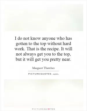 I do not know anyone who has gotten to the top without hard work. That is the recipe. It will not always get you to the top, but it will get you pretty near Picture Quote #1