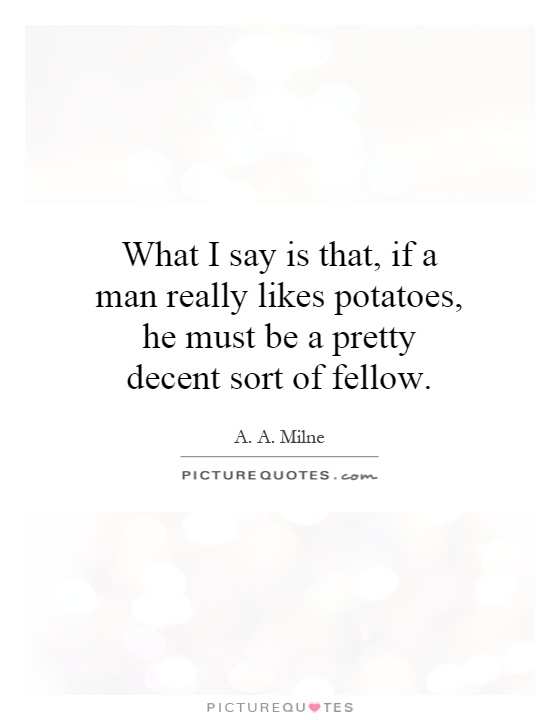 What I say is that, if a man really likes potatoes, he must be a pretty decent sort of fellow Picture Quote #1