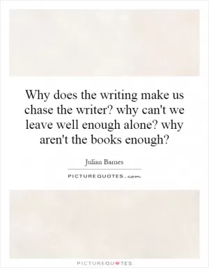 Why does the writing make us chase the writer? why can't we leave well enough alone? why aren't the books enough? Picture Quote #1