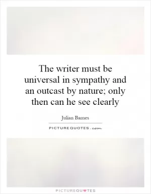 The writer must be universal in sympathy and an outcast by nature; only then can he see clearly Picture Quote #1