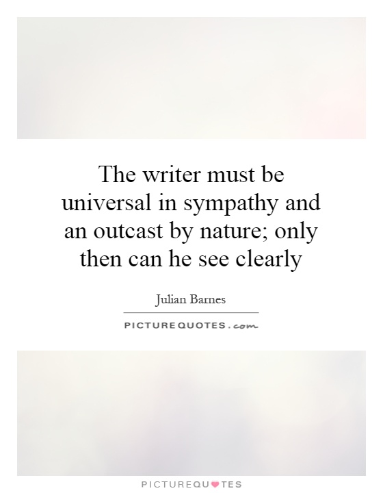 The writer must be universal in sympathy and an outcast by nature; only then can he see clearly Picture Quote #1