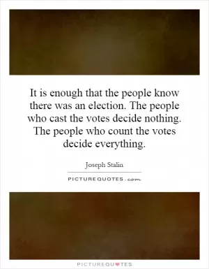 It is enough that the people know there was an election. The people who cast the votes decide nothing. The people who count the votes decide everything Picture Quote #1