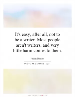 It's easy, after all, not to be a writer. Most people aren't writers, and very little harm comes to them Picture Quote #1