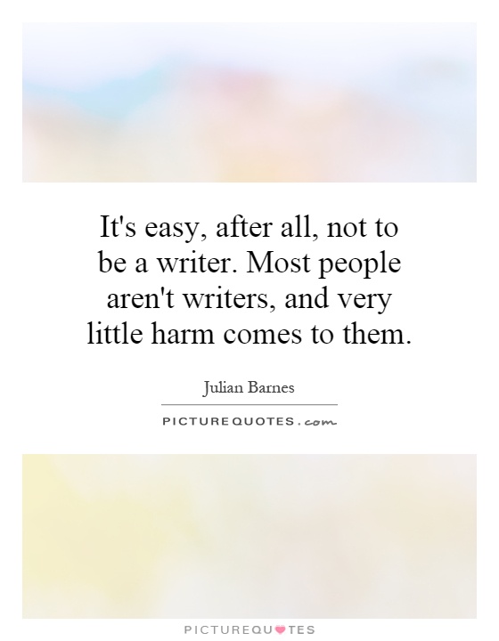 It's easy, after all, not to be a writer. Most people aren't writers, and very little harm comes to them Picture Quote #1