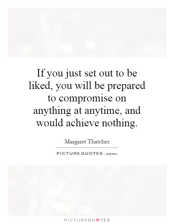 If you just set out to be liked, you will be prepared to compromise on anything at anytime, and would achieve nothing Picture Quote #1