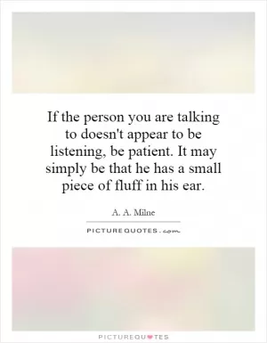 If the person you are talking to doesn't appear to be listening, be patient. It may simply be that he has a small piece of fluff in his ear Picture Quote #1