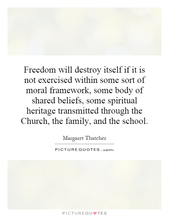 Freedom will destroy itself if it is not exercised within some sort of moral framework, some body of shared beliefs, some spiritual heritage transmitted through the Church, the family, and the school Picture Quote #1