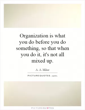 Organization is what you do before you do something, so that when you do it, it's not all mixed up Picture Quote #1