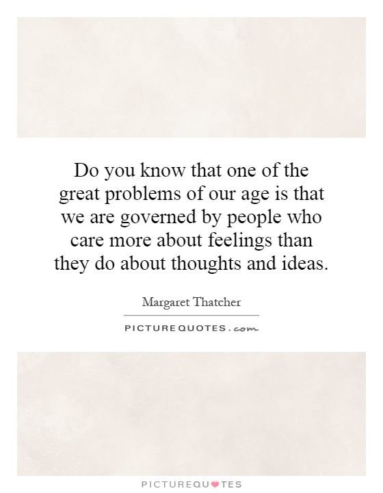 Do you know that one of the great problems of our age is that we are governed by people who care more about feelings than they do about thoughts and ideas Picture Quote #1