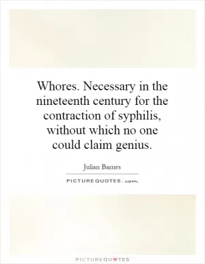 Whores. Necessary in the nineteenth century for the contraction of syphilis, without which no one could claim genius Picture Quote #1