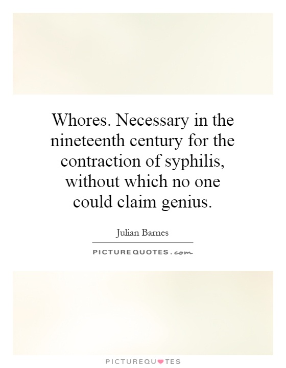 Whores. Necessary in the nineteenth century for the contraction of syphilis, without which no one could claim genius Picture Quote #1