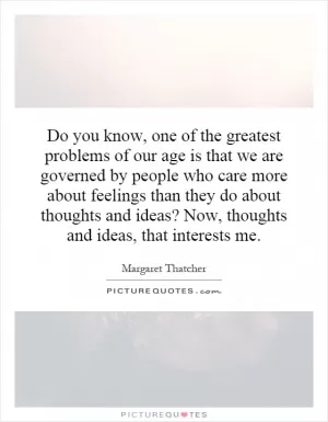 Do you know, one of the greatest problems of our age is that we are governed by people who care more about feelings than they do about thoughts and ideas? Now, thoughts and ideas, that interests me Picture Quote #1