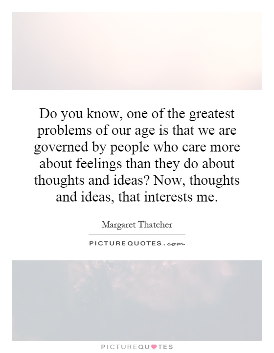 Do you know, one of the greatest problems of our age is that we are governed by people who care more about feelings than they do about thoughts and ideas? Now, thoughts and ideas, that interests me Picture Quote #1