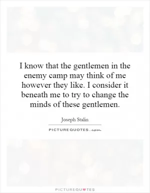 I know that the gentlemen in the enemy camp may think of me however they like. I consider it beneath me to try to change the minds of these gentlemen Picture Quote #1