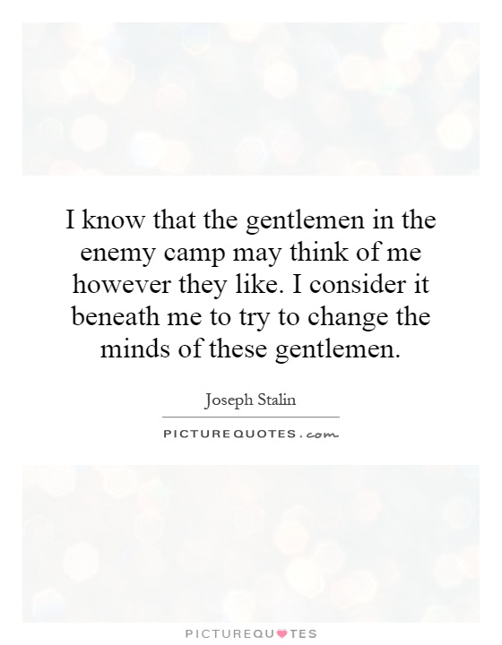 I know that the gentlemen in the enemy camp may think of me however they like. I consider it beneath me to try to change the minds of these gentlemen Picture Quote #1