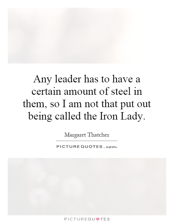 Any leader has to have a certain amount of steel in them, so I am not that put out being called the Iron Lady Picture Quote #1
