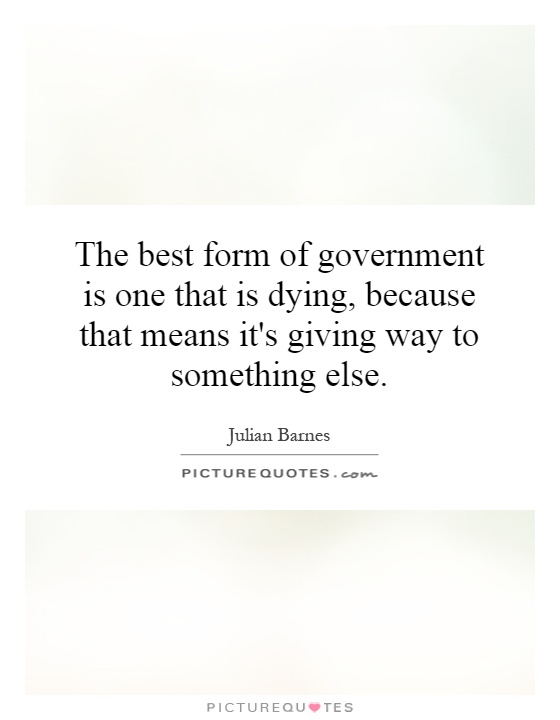The best form of government is one that is dying, because that means it's giving way to something else Picture Quote #1