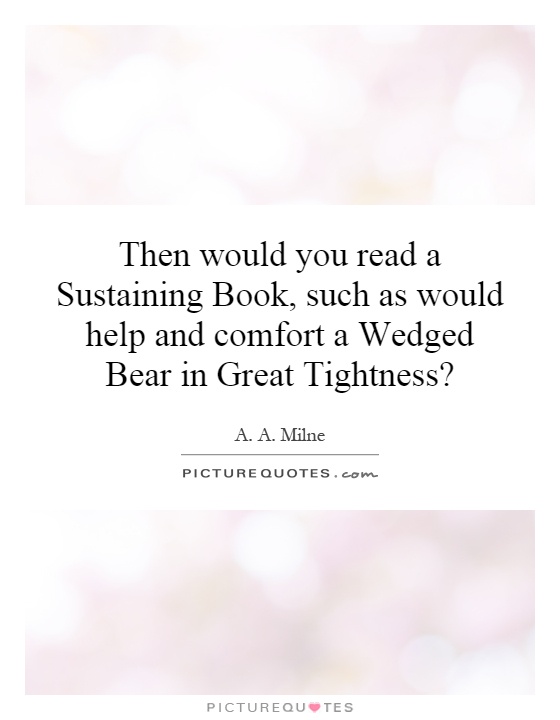 Then would you read a Sustaining Book, such as would help and comfort a Wedged Bear in Great Tightness? Picture Quote #1