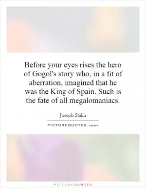 Before your eyes rises the hero of Gogol's story who, in a fit of aberration, imagined that he was the King of Spain. Such is the fate of all megalomaniacs Picture Quote #1