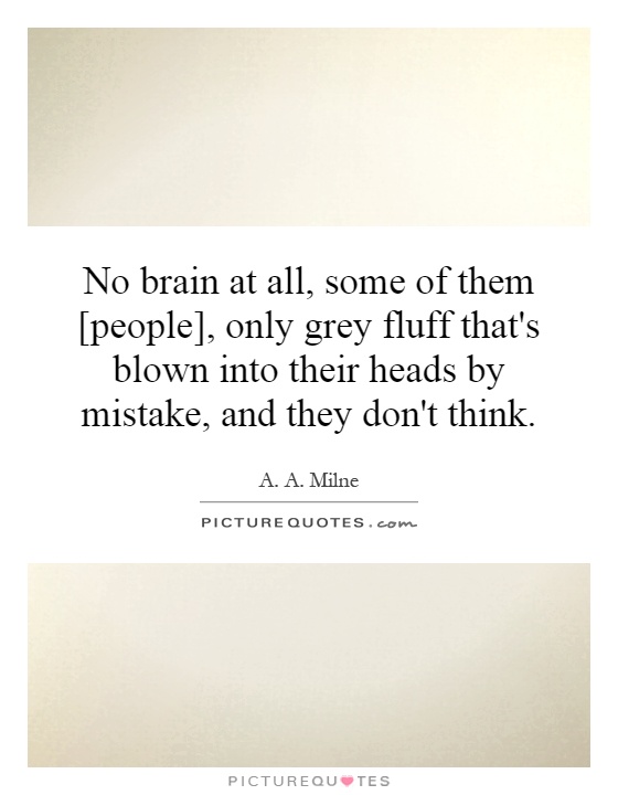 No brain at all, some of them [people], only grey fluff that's blown into their heads by mistake, and they don't think Picture Quote #1