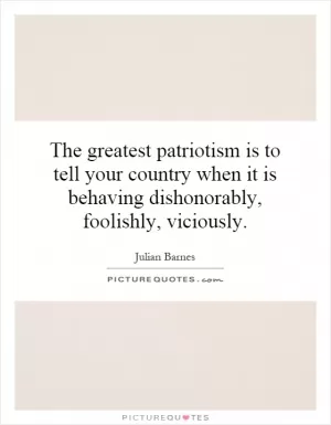 The greatest patriotism is to tell your country when it is behaving dishonorably, foolishly, viciously Picture Quote #1