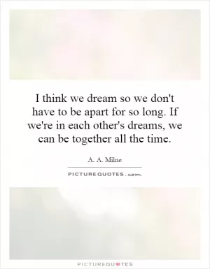 I think we dream so we don't have to be apart for so long. If we're in each other's dreams, we can be together all the time Picture Quote #1