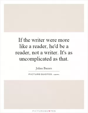 If the writer were more like a reader, he'd be a reader, not a writer. It's as uncomplicated as that Picture Quote #1