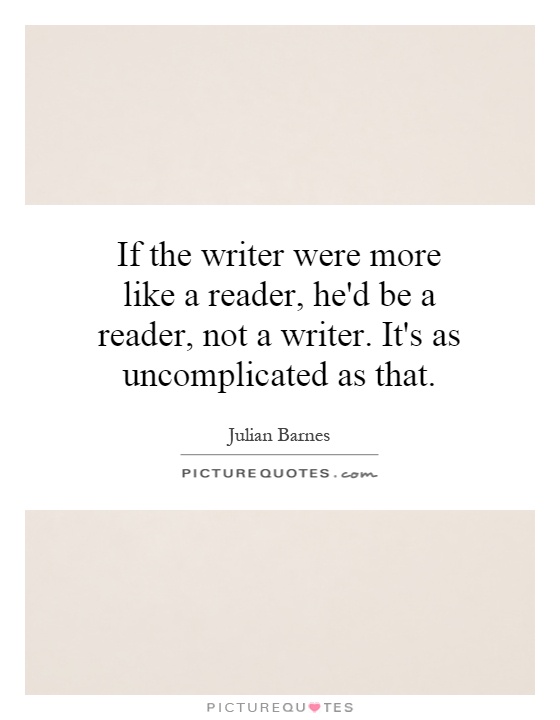 If the writer were more like a reader, he'd be a reader, not a writer. It's as uncomplicated as that Picture Quote #1