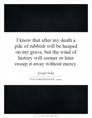 I know that after my death a pile of rubbish will be heaped on my grave, but the wind of history will sooner or later sweep it away without mercy Picture Quote #1