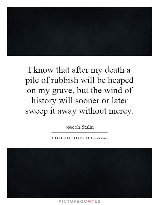 I know that after my death a pile of rubbish will be heaped on my grave, but the wind of history will sooner or later sweep it away without mercy Picture Quote #1