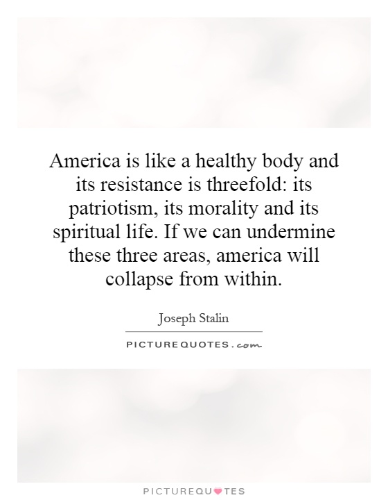 America is like a healthy body and its resistance is threefold: its patriotism, its morality and its spiritual life. If we can undermine these three areas, america will collapse from within Picture Quote #1