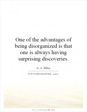 One of the advantages of being disorganized is that one is always having surprising discoveries Picture Quote #1
