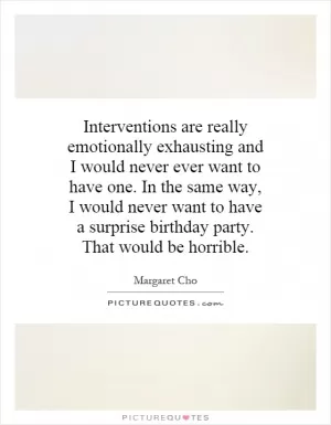Interventions are really emotionally exhausting and I would never ever want to have one. In the same way, I would never want to have a surprise birthday party. That would be horrible Picture Quote #1