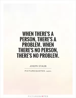 When there's a person, there's a problem. When there's no person, there's no problem Picture Quote #1