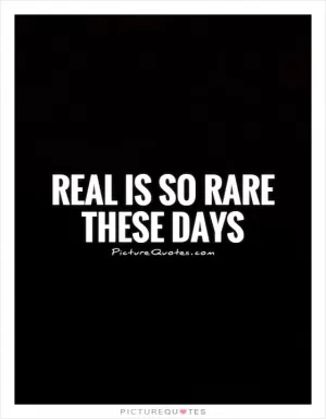 Real is so rare these days Picture Quote #1
