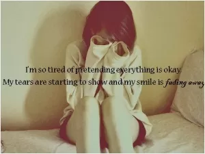 I'm so tired of pretending everything is okay. My tears are starting to show and my smile is fading away Picture Quote #1