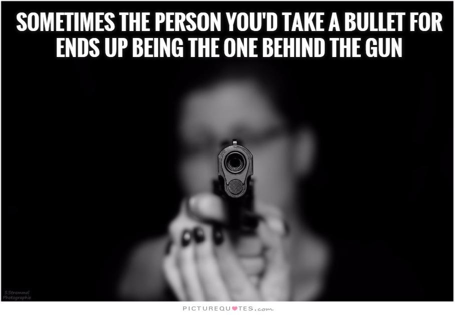 Sometimes, the person you'd take a bullet for ends up being the one behind the gun Picture Quote #2