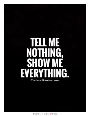 Tell me nothing, show me everything Picture Quote #1