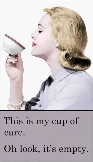 This is my cup of care. Oh look, it's empty Picture Quote #1