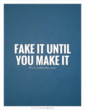 Fake it until you make it Picture Quote #1