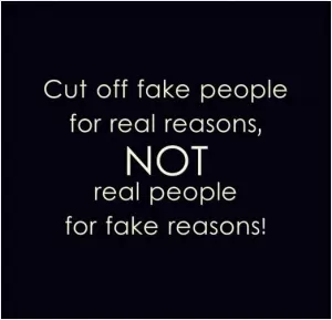 Cut off fake people for real reasons, not real people for fake reasons Picture Quote #1