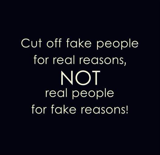 Cut off fake people for real reasons, not real people for fake ...