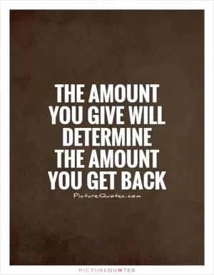 The amount you give will determine the amount you get back Picture Quote #1