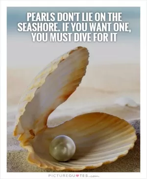 Pearls don't lie on the seashore. If you want one, you must dive for it Picture Quote #1