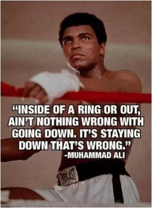 Inside of the ring or out, ain't nothing wrong with going down. It's staying down that's wrong Picture Quote #1
